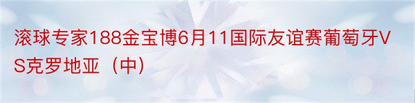 滚球专家188金宝博6月11国际友谊赛葡萄牙VS克罗地亚（中）