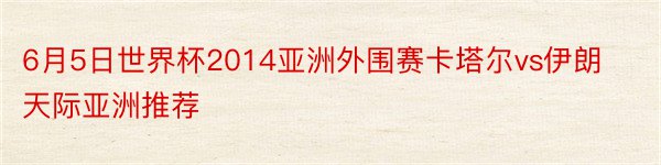 6月5日世界杯2014亚洲外围赛卡塔尔vs伊朗天际亚洲推荐