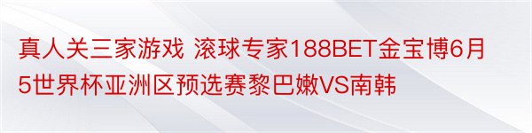 真人关三家游戏 滚球专家188BET金宝博6月5世界杯亚洲区预选赛黎巴嫩VS南韩