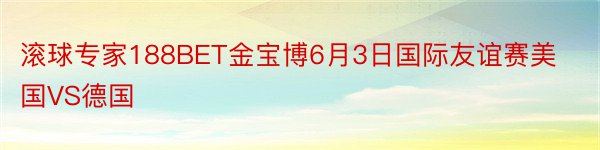 滚球专家188BET金宝博6月3日国际友谊赛美国VS德国