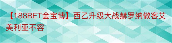 【188BET金宝博】西乙升级大战赫罗纳做客艾美利亚不容