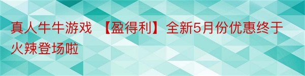 真人牛牛游戏 【盈得利】全新5月份优惠终于火辣登场啦