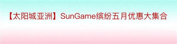 【太阳城亚洲】SunGame缤纷五月优惠大集合