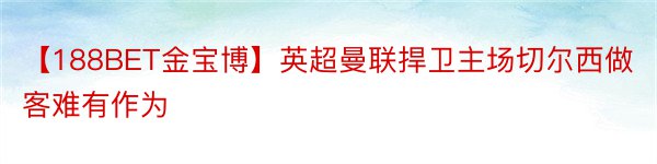 【188BET金宝博】英超曼联捍卫主场切尔西做客难有作为