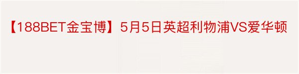 【188BET金宝博】5月5日英超利物浦VS爱华顿