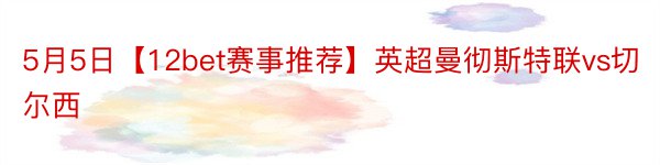 5月5日【12bet赛事推荐】英超曼彻斯特联vs切尔西