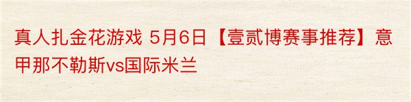 真人扎金花游戏 5月6日【壹贰博赛事推荐】意甲那不勒斯vs国际米兰