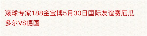 滚球专家188金宝博5月30日国际友谊赛厄瓜多尔VS德国