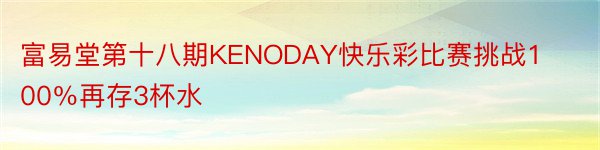 富易堂第十八期KENODAY快乐彩比赛挑战100％再存3杯水