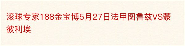 滚球专家188金宝博5月27日法甲图鲁兹VS蒙彼利埃