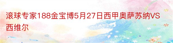 滚球专家188金宝博5月27日西甲奥萨苏纳VS西维尔