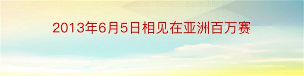 2013年6月5日相见在亚洲百万赛