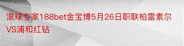 滚球专家188bet金宝博5月26日职联柏雷素尔VS浦和红钻