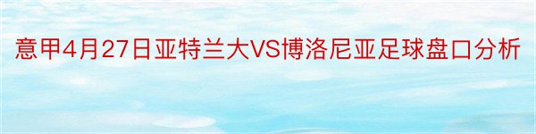 意甲4月27日亚特兰大VS博洛尼亚足球盘口分析