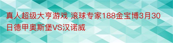 真人超级大亨游戏 滚球专家188金宝博3月30日德甲奥斯堡VS汉诺威