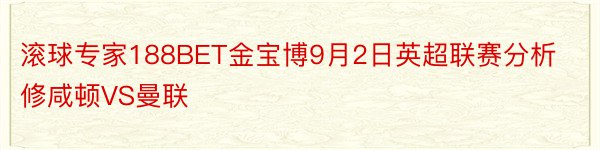 滚球专家188BET金宝博9月2日英超联赛分析修咸顿VS曼联