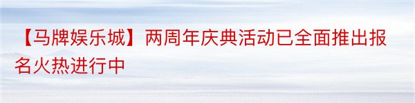 【马牌娱乐城】两周年庆典活动已全面推出报名火热进行中