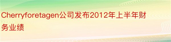 Cherryforetagen公司发布2012年上半年财务业绩