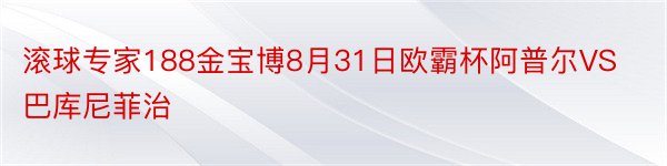 滚球专家188金宝博8月31日欧霸杯阿普尔VS巴库尼菲治