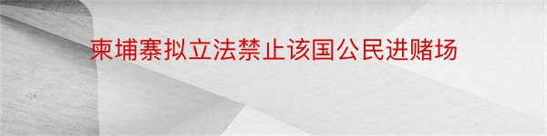 柬埔寨拟立法禁止该国公民进赌场