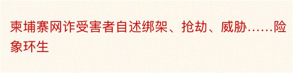 柬埔寨网诈受害者自述绑架、抢劫、威胁……险象环生