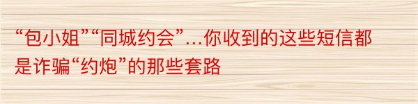 “包小姐”“同城约会”…你收到的这些短信都是诈骗“约炮”的那些套路