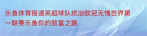 乐鱼体育报道英超球队统治欧冠无愧世界第一联赛乐鱼你的致富之路