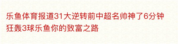 乐鱼体育报道31大逆转前中超名帅神了6分钟狂轰3球乐鱼你的致富之路