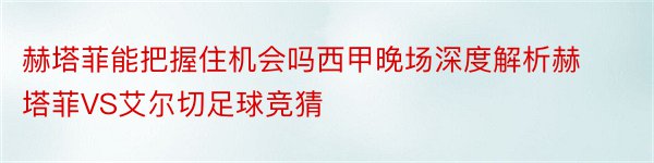 赫塔菲能把握住机会吗西甲晚场深度解析赫塔菲VS艾尔切足球竞猜