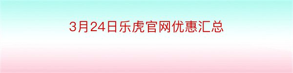 3月24日乐虎官网优惠汇总