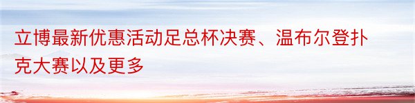 立博最新优惠活动足总杯决赛、温布尔登扑克大赛以及更多