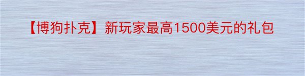 【博狗扑克】新玩家最高1500美元的礼包