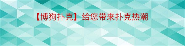 【博狗扑克】给您带来扑克热潮